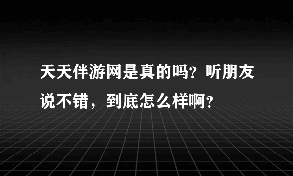 天天伴游网是真的吗？听朋友说不错，到底怎么样啊？