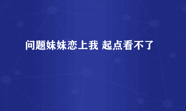 问题妹妹恋上我 起点看不了