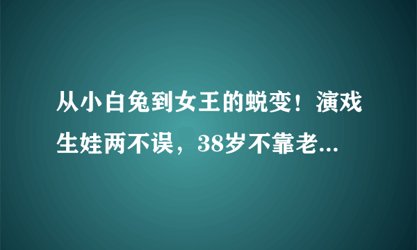 从小白兔到女王的蜕变！演戏生娃两不误，38岁不靠老公靠演技！