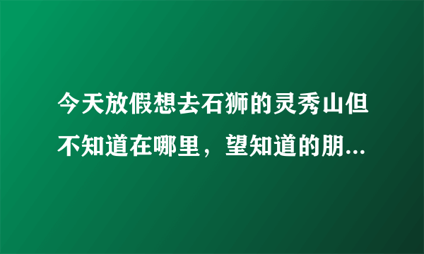 今天放假想去石狮的灵秀山但不知道在哪里，望知道的朋友告诉一下！谢谢啦！