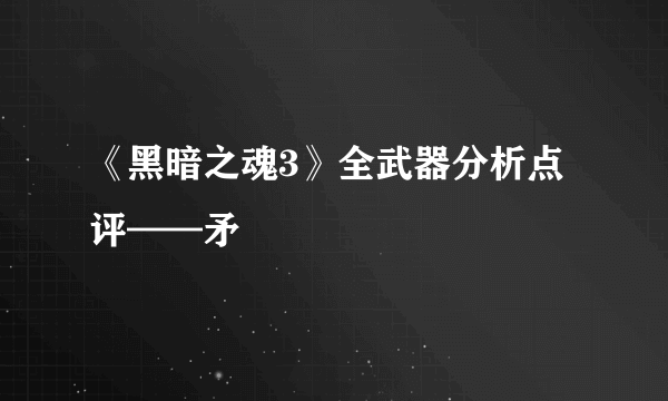 《黑暗之魂3》全武器分析点评——矛