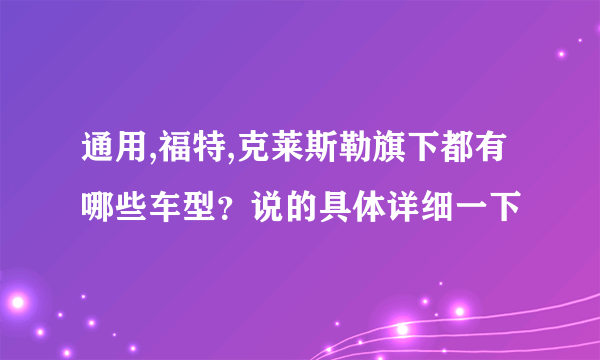 通用,福特,克莱斯勒旗下都有哪些车型？说的具体详细一下