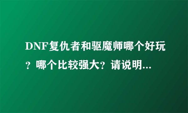 DNF复仇者和驱魔师哪个好玩？哪个比较强大？请说明理由。。。。。