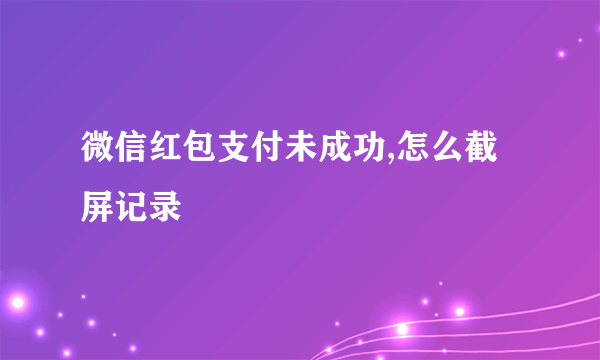 微信红包支付未成功,怎么截屏记录