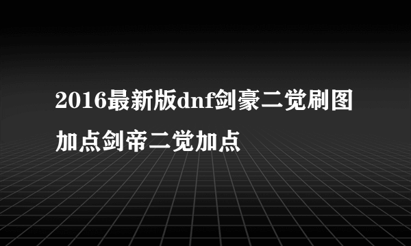 2016最新版dnf剑豪二觉刷图加点剑帝二觉加点