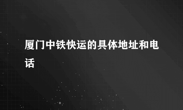 厦门中铁快运的具体地址和电话