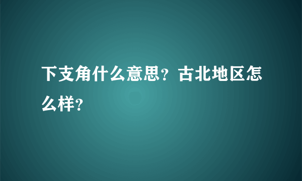 下支角什么意思？古北地区怎么样？