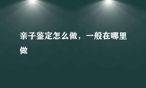 亲子鉴定怎么做，一般在哪里做