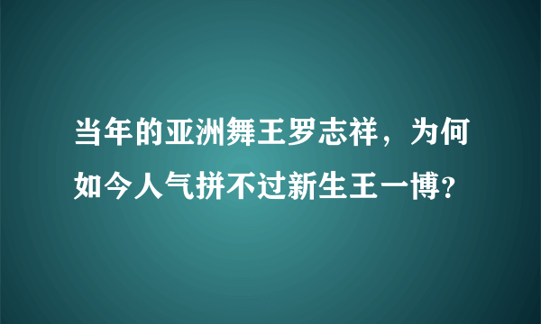 当年的亚洲舞王罗志祥，为何如今人气拼不过新生王一博？