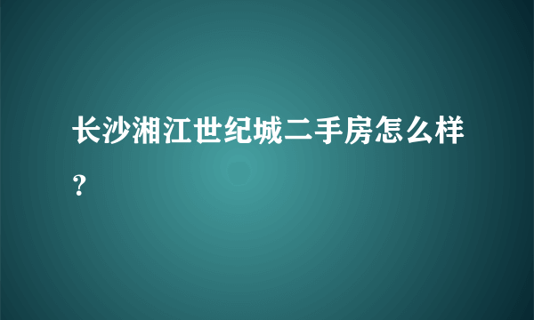 长沙湘江世纪城二手房怎么样？