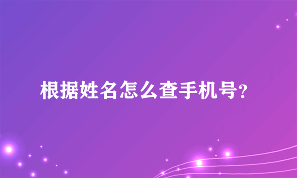 根据姓名怎么查手机号？