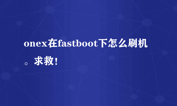 onex在fastboot下怎么刷机。求救！