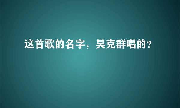 这首歌的名字，吴克群唱的？