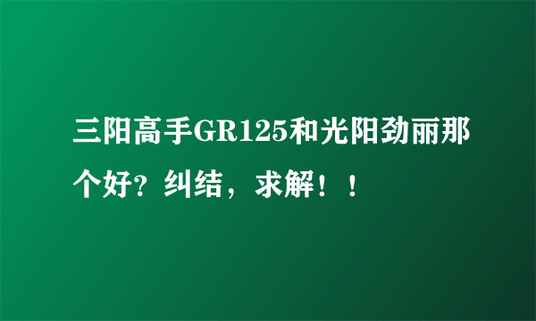 三阳高手GR125和光阳劲丽那个好？纠结，求解！！