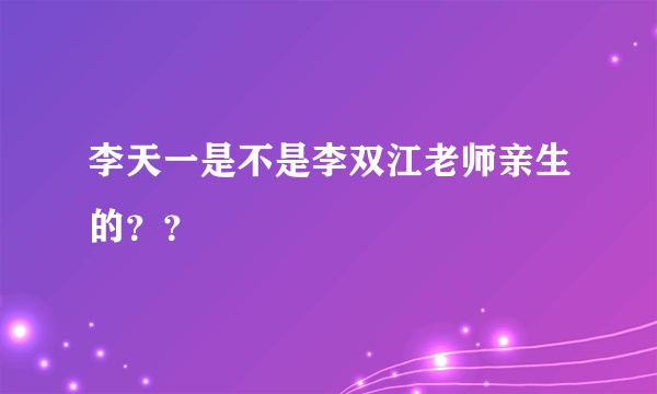 李天一是不是李双江老师亲生的？？