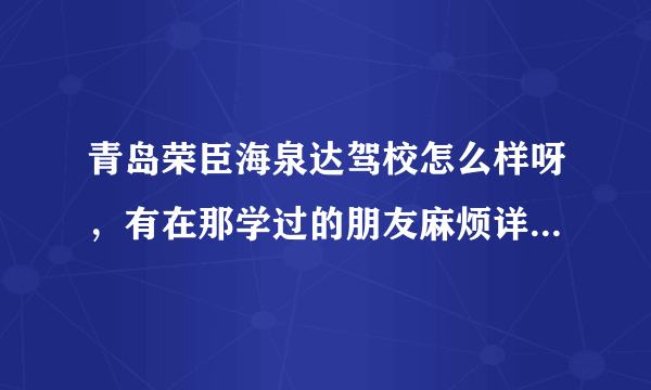 青岛荣臣海泉达驾校怎么样呀，有在那学过的朋友麻烦详细介绍一下（学费、教练等）谢谢~~~~