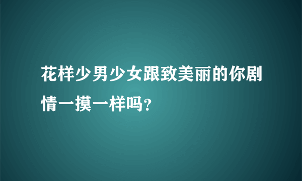 花样少男少女跟致美丽的你剧情一摸一样吗？