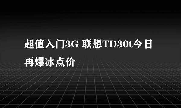 超值入门3G 联想TD30t今日再爆冰点价