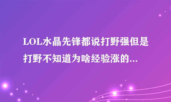 LOL水晶先锋都说打野强但是打野不知道为啥经验涨的慢的很没人家带线的升级快,而且前期老要返家求高手指点