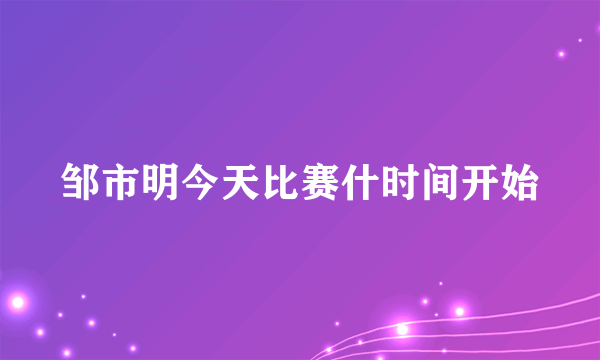 邹市明今天比赛什时间开始