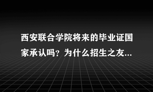 西安联合学院将来的毕业证国家承认吗？为什么招生之友上没有这个学校呢？可以相信吗？