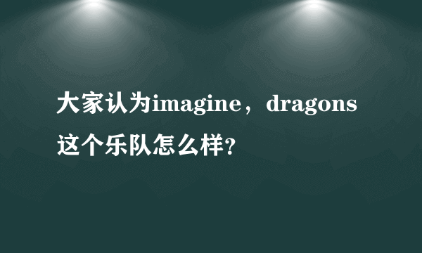 大家认为imagine，dragons这个乐队怎么样？