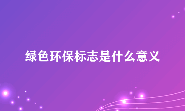 绿色环保标志是什么意义