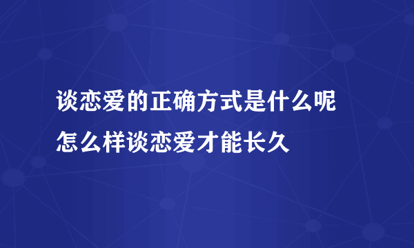 谈恋爱的正确方式是什么呢 怎么样谈恋爱才能长久