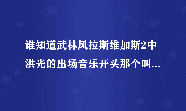 谁知道武林风拉斯维加斯2中洪光的出场音乐开头那个叫什么？ 就是那个女声的部分，谢谢！！