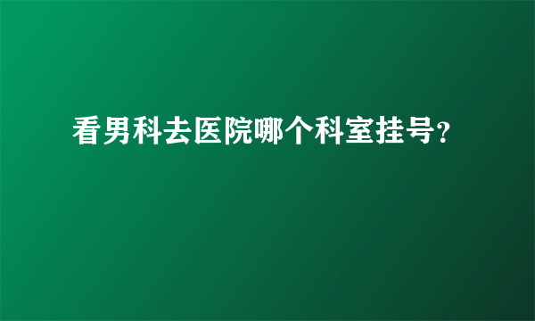 看男科去医院哪个科室挂号？