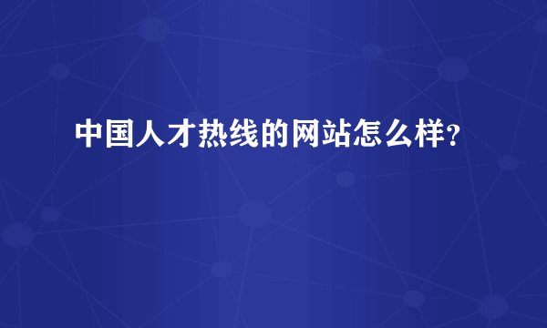 中国人才热线的网站怎么样？