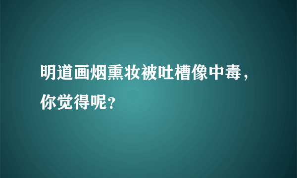 明道画烟熏妆被吐槽像中毒，你觉得呢？