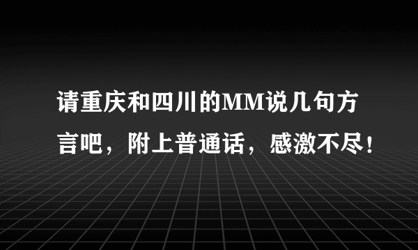 请重庆和四川的MM说几句方言吧，附上普通话，感激不尽！