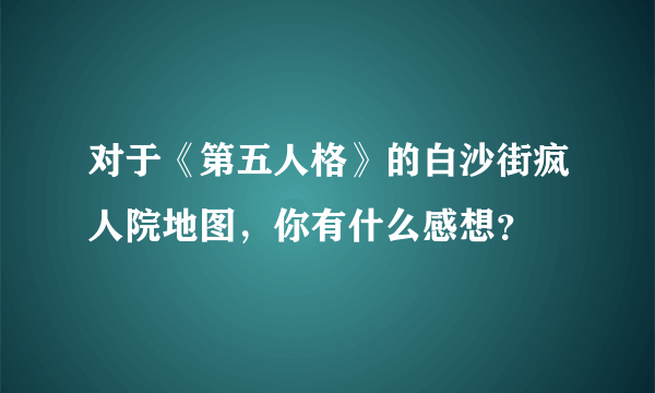 对于《第五人格》的白沙街疯人院地图，你有什么感想？