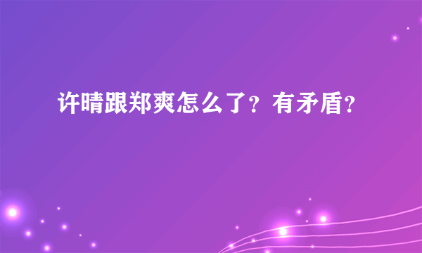 许晴跟郑爽怎么了？有矛盾？