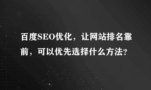 百度SEO优化，让网站排名靠前，可以优先选择什么方法？