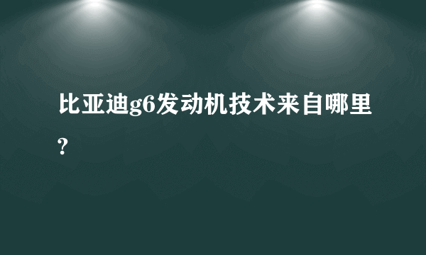 比亚迪g6发动机技术来自哪里?