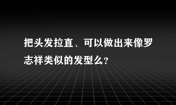 把头发拉直、可以做出来像罗志祥类似的发型么？