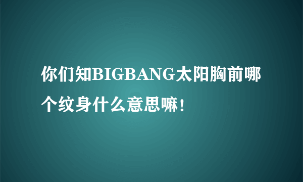 你们知BIGBANG太阳胸前哪个纹身什么意思嘛！