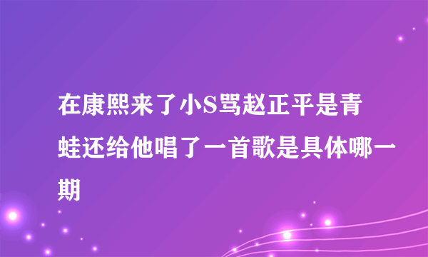 在康熙来了小S骂赵正平是青蛙还给他唱了一首歌是具体哪一期