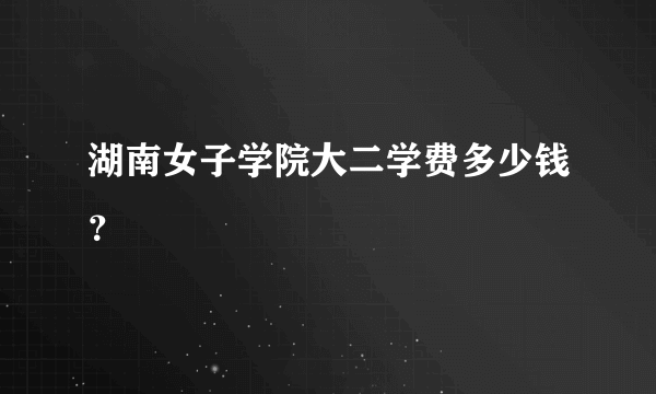 湖南女子学院大二学费多少钱？