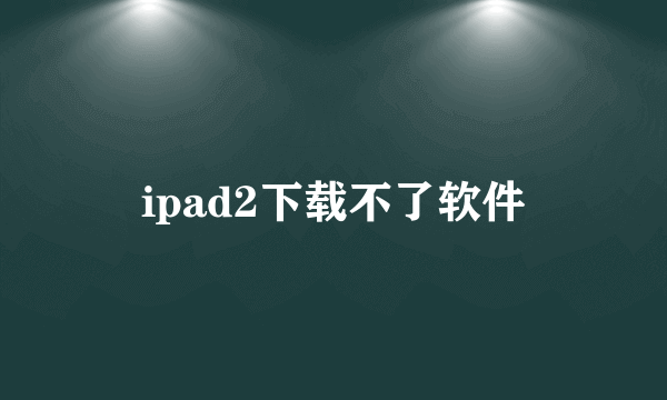 ipad2下载不了软件