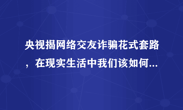 央视揭网络交友诈骗花式套路，在现实生活中我们该如何识别他人的诈骗？