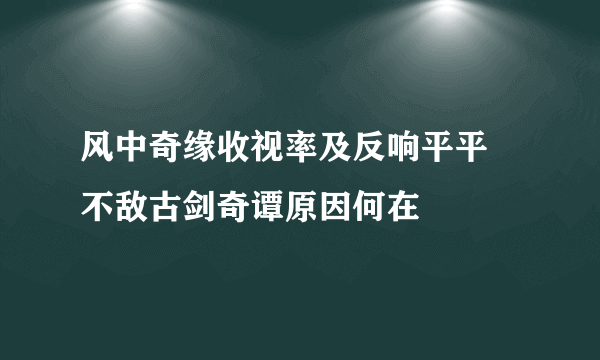 风中奇缘收视率及反响平平 不敌古剑奇谭原因何在