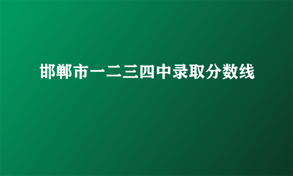 邯郸市一二三四中录取分数线