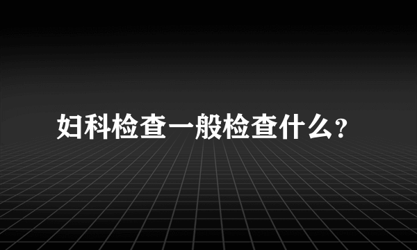 妇科检查一般检查什么？