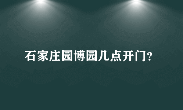 石家庄园博园几点开门？