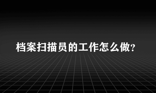 档案扫描员的工作怎么做？