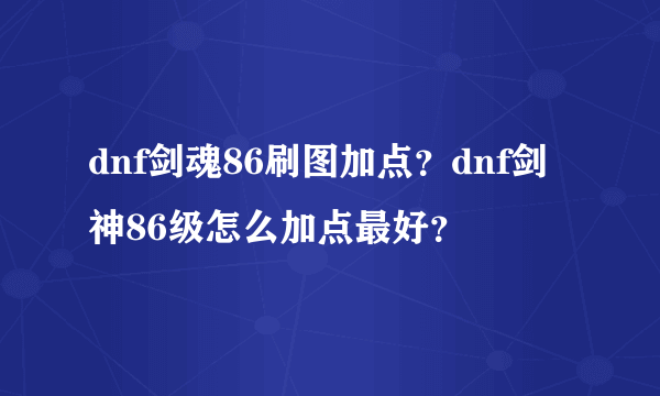 dnf剑魂86刷图加点？dnf剑神86级怎么加点最好？