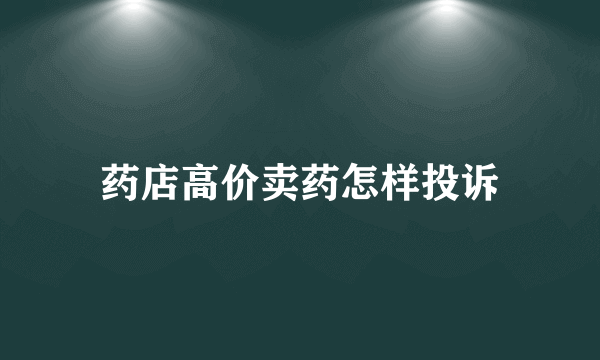 药店高价卖药怎样投诉